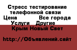 Стресс-тестирование телефонной связи › Цена ­ 1 000 - Все города Услуги » Другие   . Крым,Новый Свет